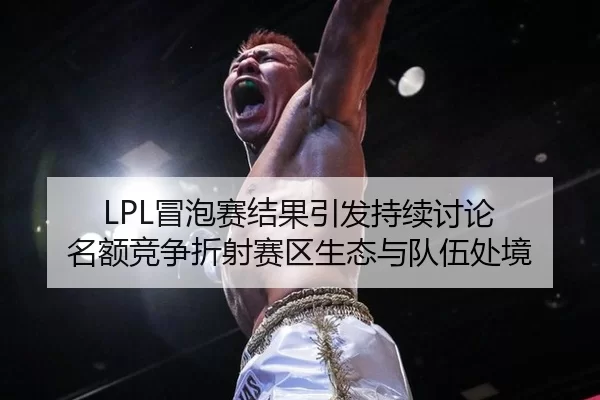 LPL冒泡赛结果引发持续讨论 名额竞争折射赛区生态与队伍处境